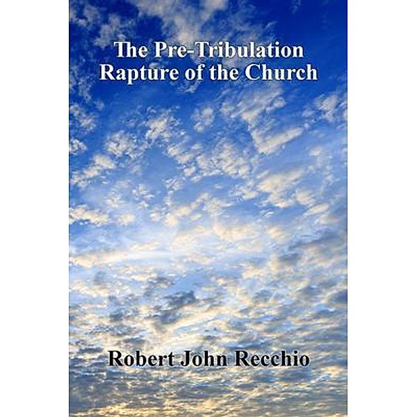 The Pre-Tribulation Rapture of The Church, Robert John Recchio