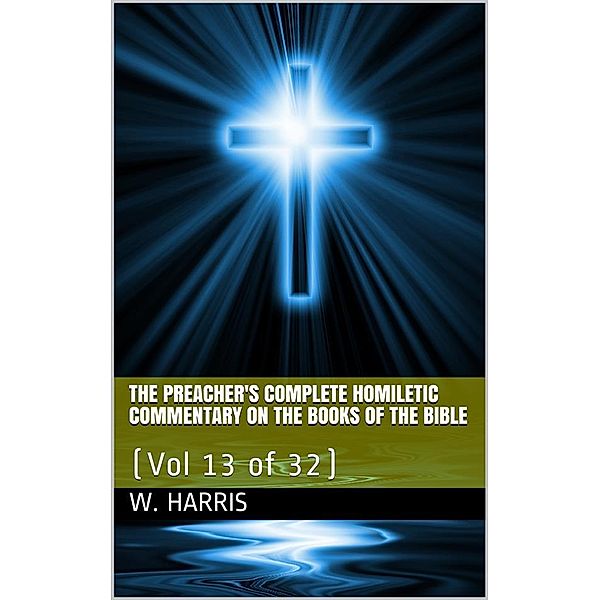 The Preacher's Complete Homiletic Commentary on the Books of the Bible, Volume 13 (of 32) / The Preacher's Complete Homiletic Commentary on the Book of the Proverbs, W. S. Harris