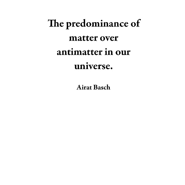 The predominance of matter over antimatter in our universe., Airat Basch