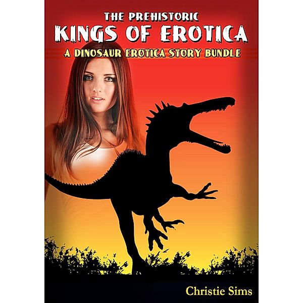 The Prehistoric Kings of Erotica: A Dinosaur Erotica Story Bundle (An Erotic Story Bundle Featuring 3 Dinosaur Stories), Alara Branwen, Christie Sims