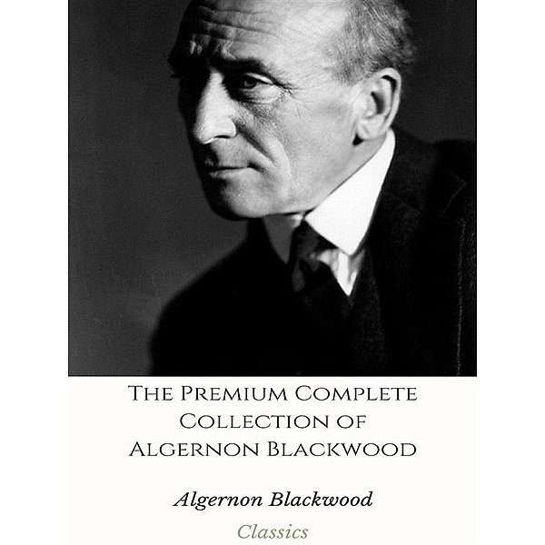 The Premium Complete Collection of Algernon Blackwood, Algernon Blackwood