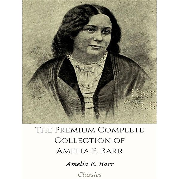 The Premium Complete Collection of Amelia E. Barr, Amelia E. Barr