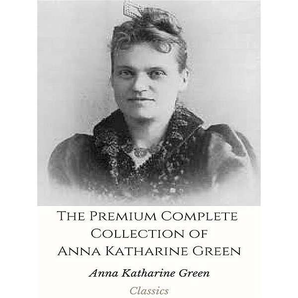 The Premium Complete Collection of Anna Katharine Green, Anna Katharine Green