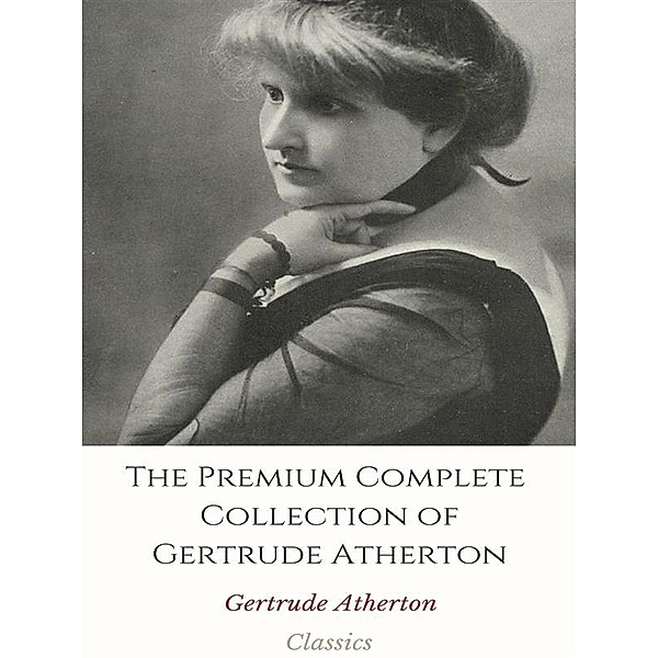 The Premium Complete Collection of Gertrude Atherton, Gertrude Atherton