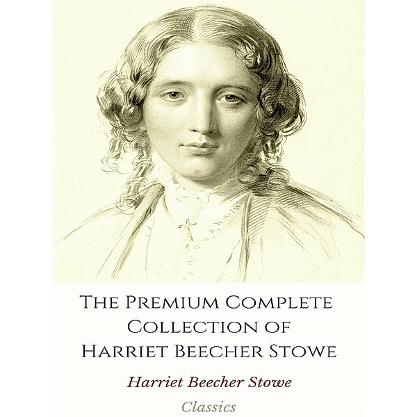 The Premium Complete Collection of Harriet Beecher Stowe, Harriet Beecher Stowe