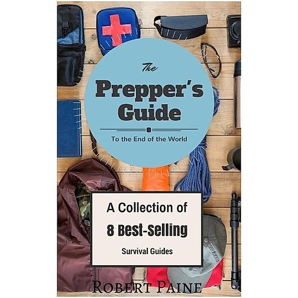 The Prepper's Guide to the End of the World - (A Collection of 8 Best-Selling Survival Guides), Robert Paine