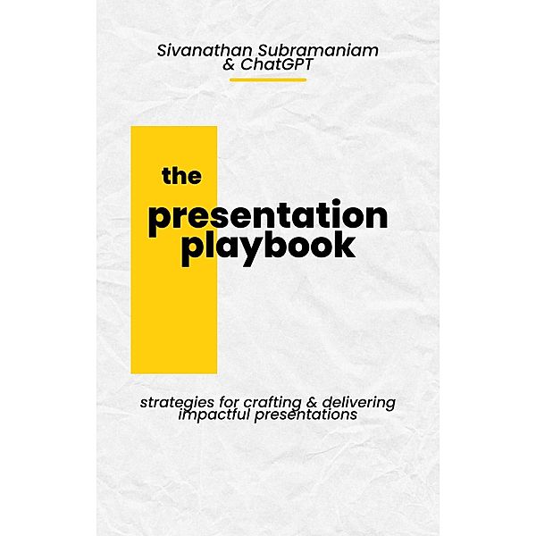 The Presentation Playbook: Strategies for Creating and Delivering Impactful Presentations, Sivanathan Subramaniam