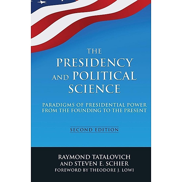 The Presidency and Political Science: Paradigms of Presidential Power from the Founding to the Present: 2014, Raymond Tatalovich, Steven E Schier