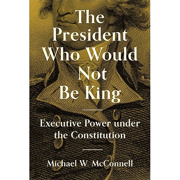 The President Who Would Not Be King / The University Center for Human Values Series Bd.2, Michael W. McConnell