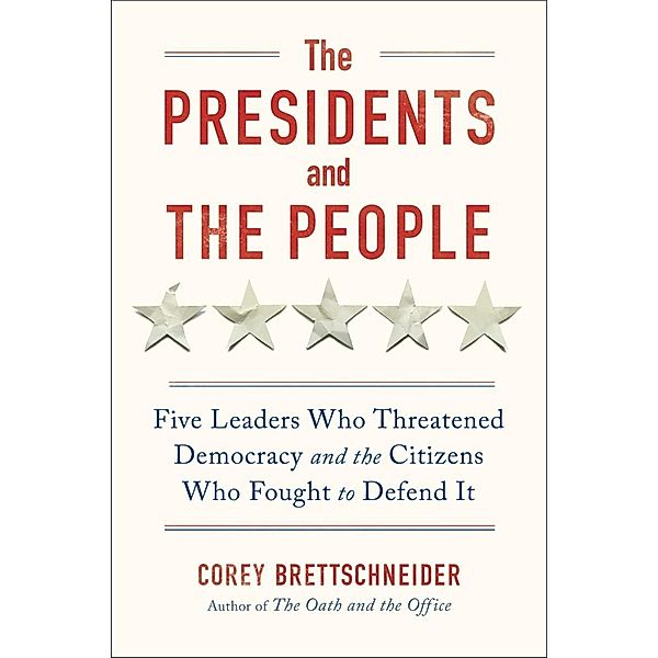 The Presidents and the People: Five Leaders Who Threatened Democracy and the Citizens Who Fought to Defend It, Corey Brettschneider