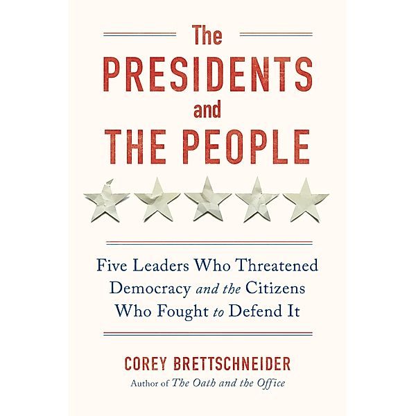 The Presidents and the People: Five Leaders Who Threatened Democracy and the Citizens Who Fought to Defend It, Corey Brettschneider