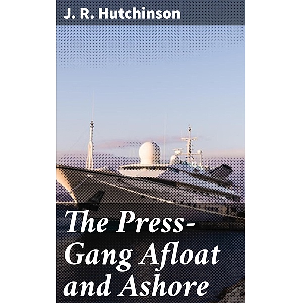 The Press-Gang Afloat and Ashore, J. R. Hutchinson