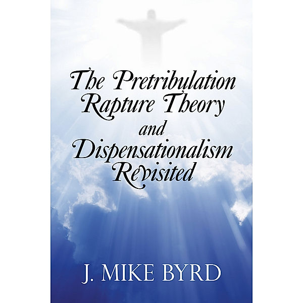 The Pretribulation Rapture Theory and Dispensationalism Revisited, J. Mike Byrd