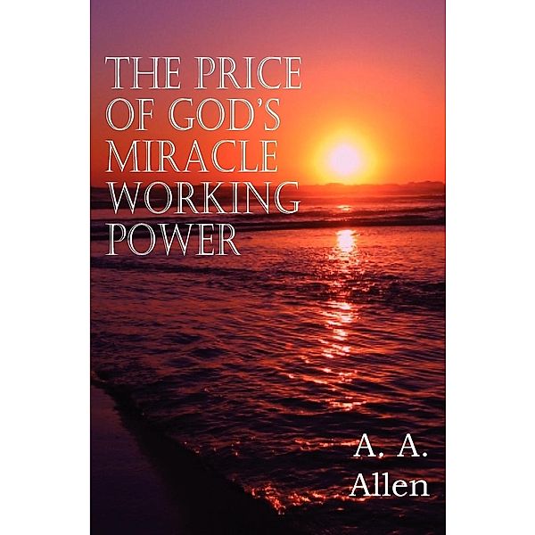 The Price of God's Miracle Working Power, A. A. Allen