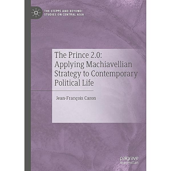 The Prince 2.0: Applying Machiavellian Strategy to Contemporary Political Life / The Steppe and Beyond: Studies on Central Asia, Jean-François Caron