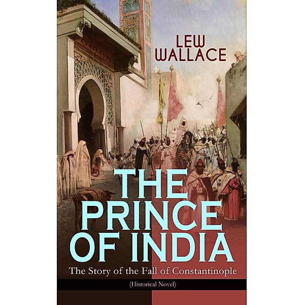 THE PRINCE OF INDIA - The Story of the Fall of Constantinople (Historical Novel), Lew Wallace