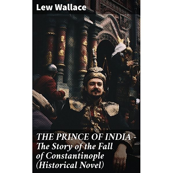 THE PRINCE OF INDIA - The Story of the Fall of Constantinople (Historical Novel), Lew Wallace