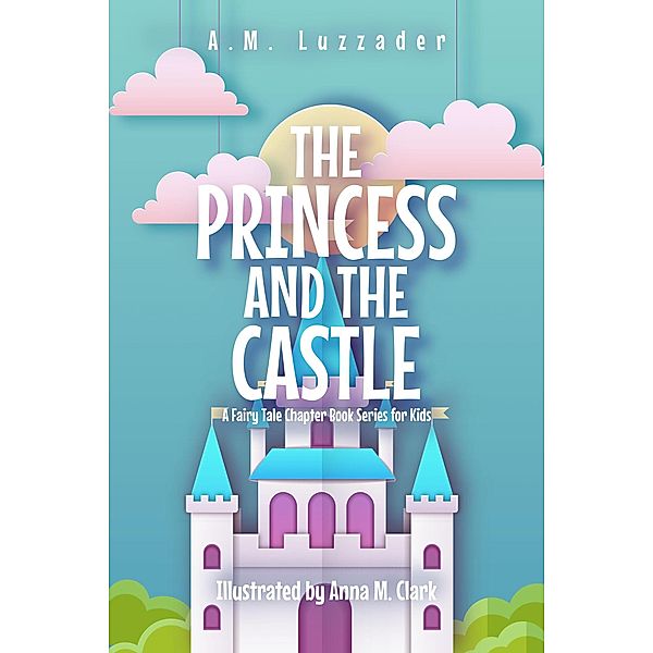 The Princess and the Castle: A Fairy Tale Chapter Book Series for Kids / A Fairy Tale Chapter Book Series for Kids, A. M. Luzzader