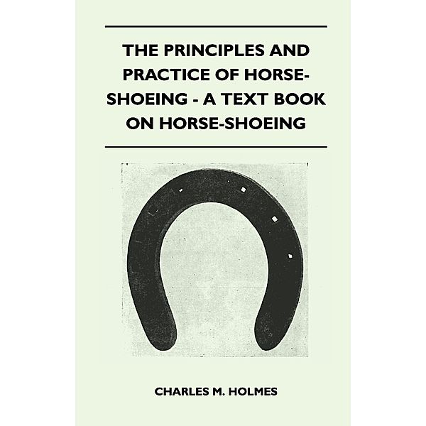 The Principles and Practice of Horse-Shoeing - A Text Book on Horse-Shoeing, Charles M. Holmes