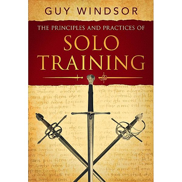 The Principles and Practices of Solo Training: A Guide for Historical Martial Artists, Sword People, and Everyone Else, Guy Windsor