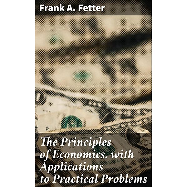 The Principles of Economics, with Applications to Practical Problems, Frank A. Fetter