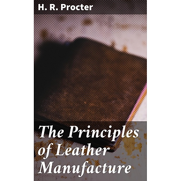 The Principles of Leather Manufacture, H. R. Procter