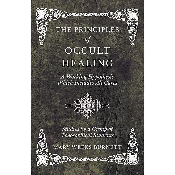 The Principles of Occult Healing - A Working Hypothesis Which Includes All Cures - Studies by a Group of Theosophical Students, Mary Weeks Burnett