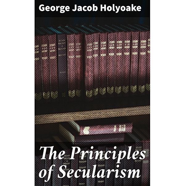 The Principles of Secularism, George Jacob Holyoake