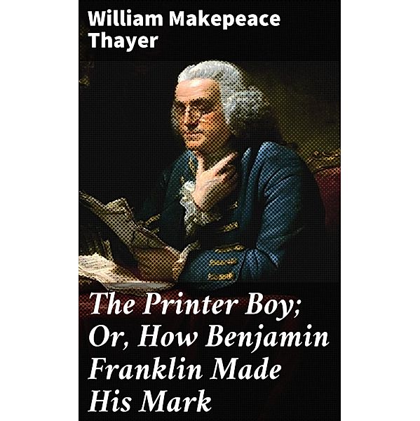 The Printer Boy; Or, How Benjamin Franklin Made His Mark, William Makepeace Thayer