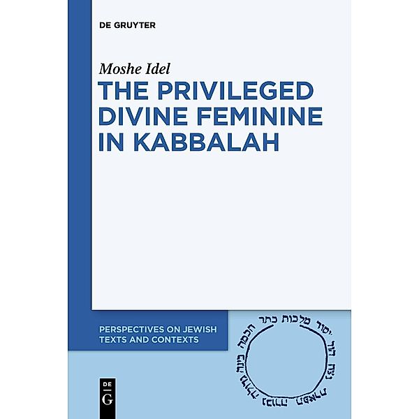 The Privileged Divine Feminine in Kabbalah / Perspectives on Jewish Texts and Contexts Bd.10, Moshe Idel