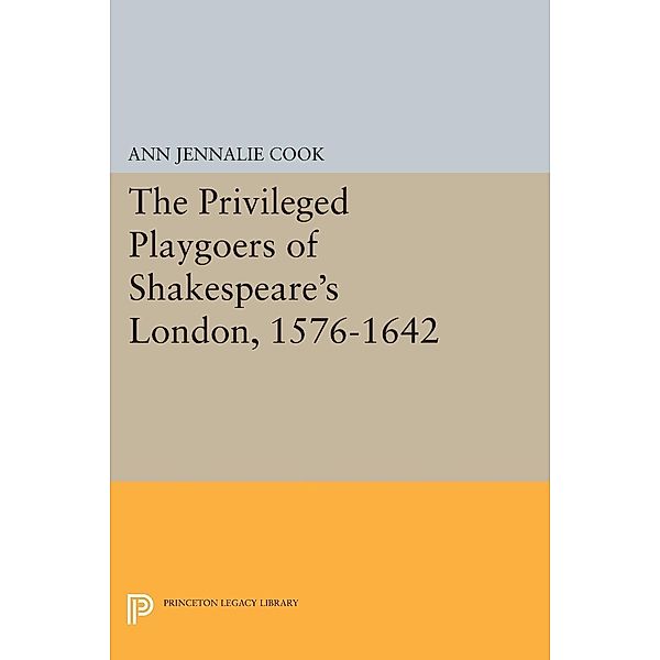 The Privileged Playgoers of Shakespeare's London, 1576-1642 / Princeton Legacy Library Bd.862, Ann Jennalie Cook