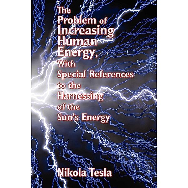 The Problem of Increasing Human Energy, With Special References to the Harnessing of, Nikola Tesla