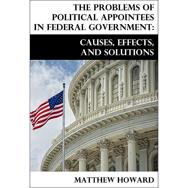 The Problems of Political Appointees in Federal Government: Causes, Effects, and Solutions, Matthew Howard