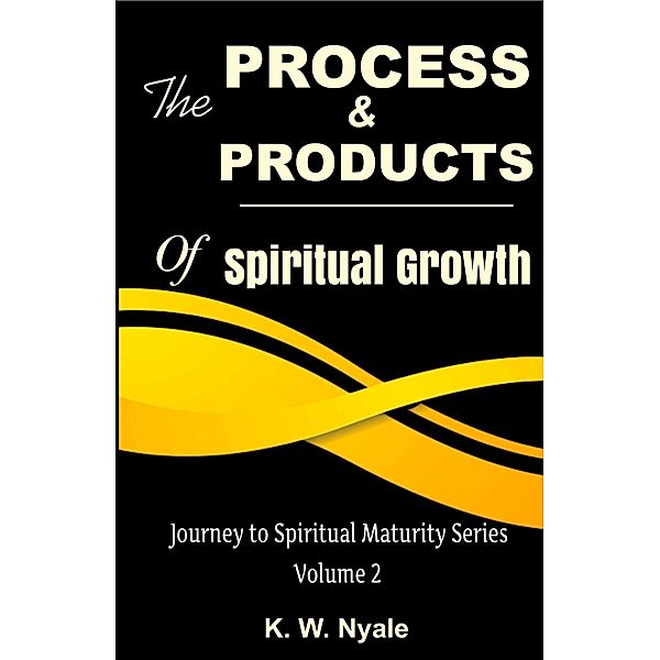 The Process and Products of Spiritual Growth (Journey to Spiritual Maturity. Volume 2) / Journey to Spiritual Maturity. Volume 2, K. W. Nyale