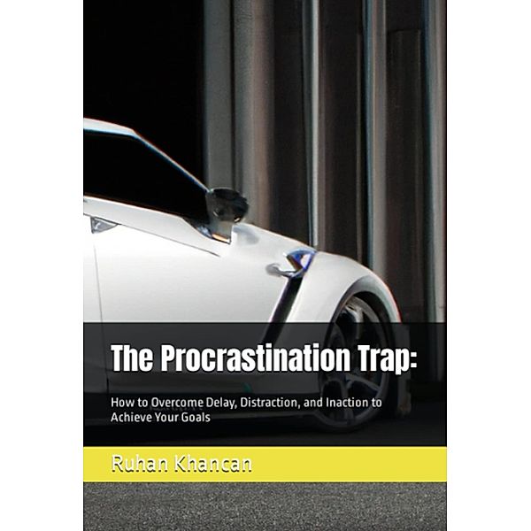 The Procrastination Trap: How to Overcome Delay, Distraction, and Inaction to Achieve Your Goals, Ruhan Khancan