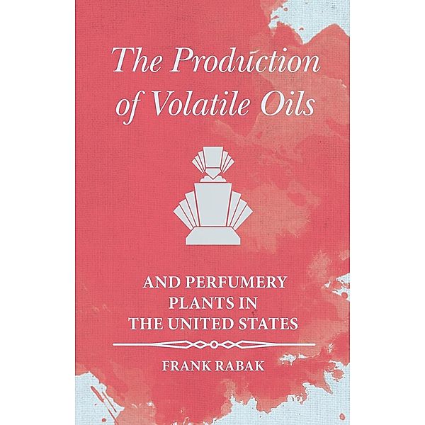 The Production of Volatile Oils and Perfumery Plants in the United States, Frank Rabak