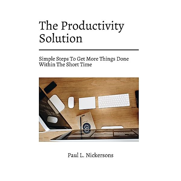 The Productivity Solution! Simple Steps To Get More Things Done Within The Short Time, Paul L. Nickersons