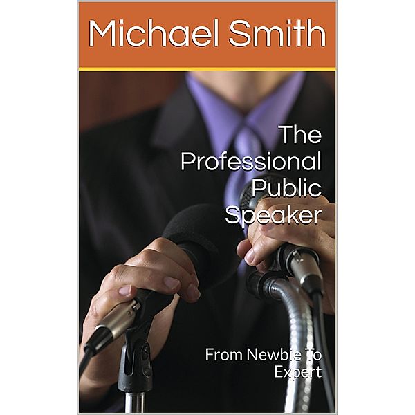 The Professional Public Speaker: From Newbie To Expert, Michael Smith