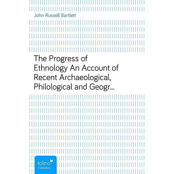The Progress of EthnologyAn Account of Recent Archaeological, Philological andGeographical Researches in Various Parts of the Globe, John Russell Bartlett