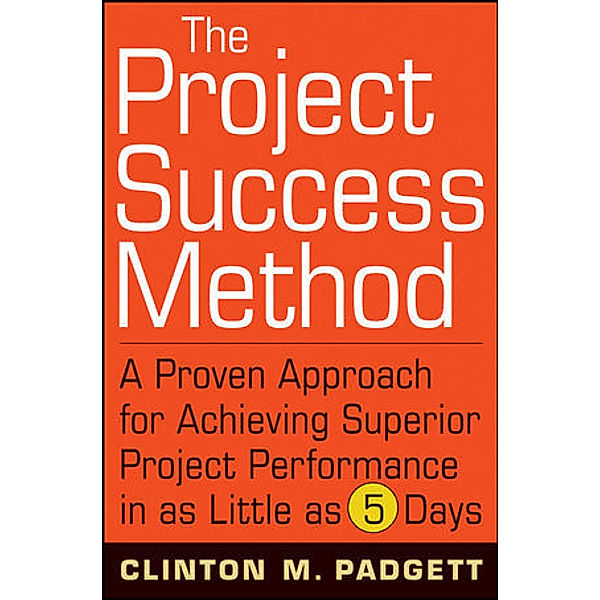The Project Success Method: A Proven Approach for Achieving Superior Project Performance in as Little as 5 Days, Clinton M. Padgett