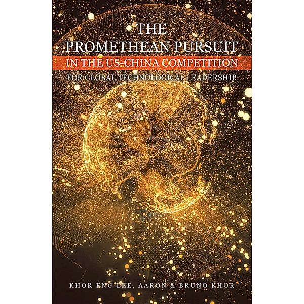 THE PROMETHEAN PURSUIT IN THE US-CHINA COMPETITION FOR GLOBAL TECHNOLOGICAL LEADERSHIP, Khor Eng Lee, Aaron Khor, Bruno Khor