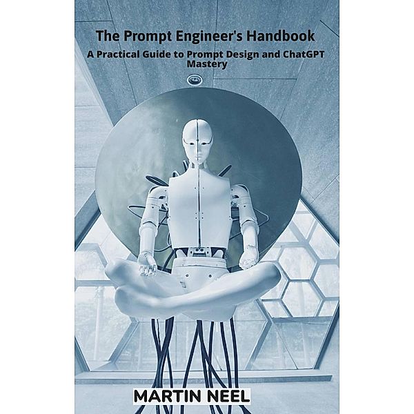 The Prompt Engineer's Handbook A Practical Guide to Prompt Design and ChatGPT Mastery, Martin Neel