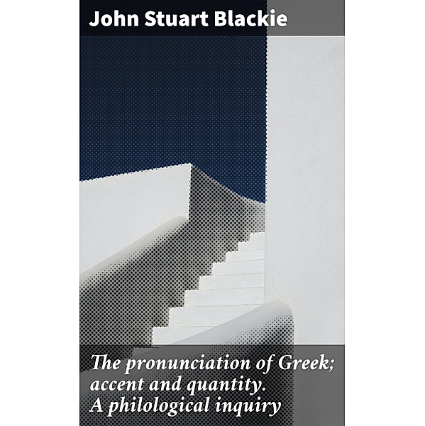 The pronunciation of Greek; accent and quantity. A philological inquiry, John Stuart Blackie