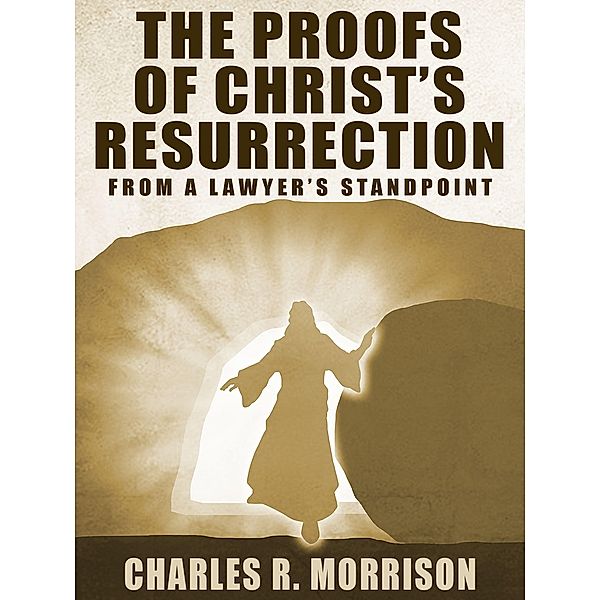 The Proofs of Christ's Resurrection; from a Lawyer's Standpoint, Charles R. Morrison