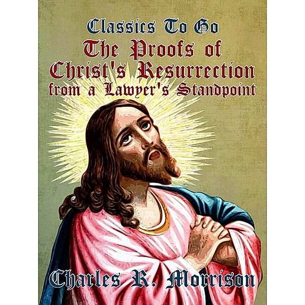 The Proofs of Christ's Resurrection, from a Lawyer's Standpoint, Charles R. Morrison