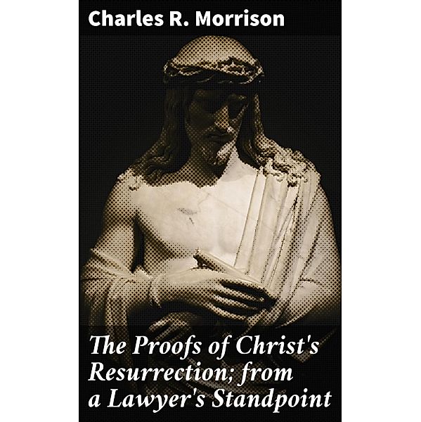 The Proofs of Christ's Resurrection; from a Lawyer's Standpoint, Charles R. Morrison