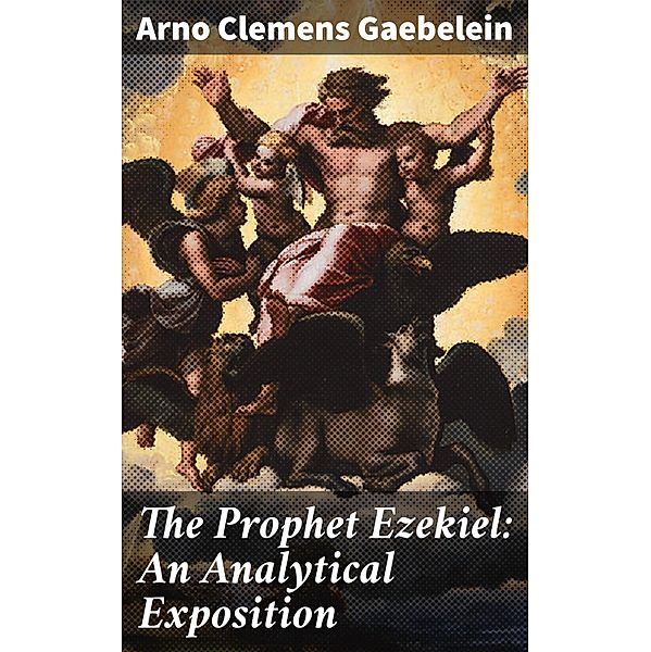 The Prophet Ezekiel: An Analytical Exposition, Arno Clemens Gaebelein