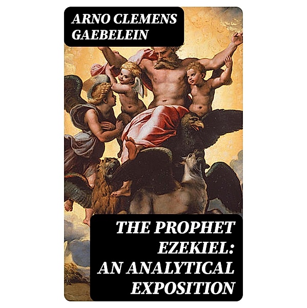 The Prophet Ezekiel: An Analytical Exposition, Arno Clemens Gaebelein