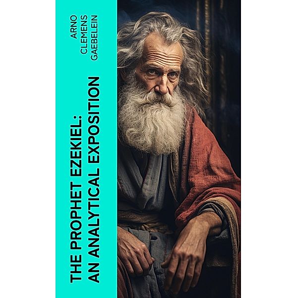 The Prophet Ezekiel: An Analytical Exposition, Arno Clemens Gaebelein