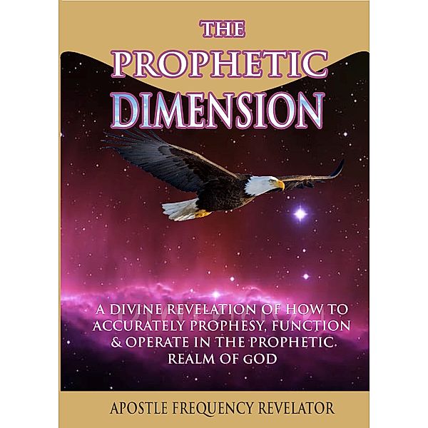The Prophetic Dimension: A Divine Revelation Of How To Accurately Prophesy, Function And Operate In The Prophetic Realm Of God, Apostle Frequency Revelator